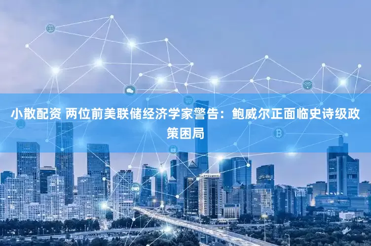 小散配资 两位前美联储经济学家警告：鲍威尔正面临史诗级政策困局