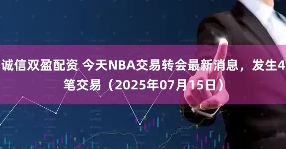 诚信双盈配资 今天NBA交易转会最新消息，发生4笔交易（2025年07月15日）