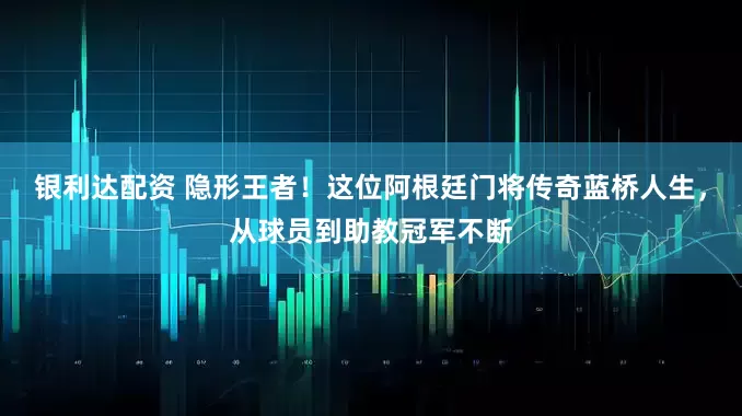 银利达配资 隐形王者！这位阿根廷门将传奇蓝桥人生，从球员到助教冠军不断
