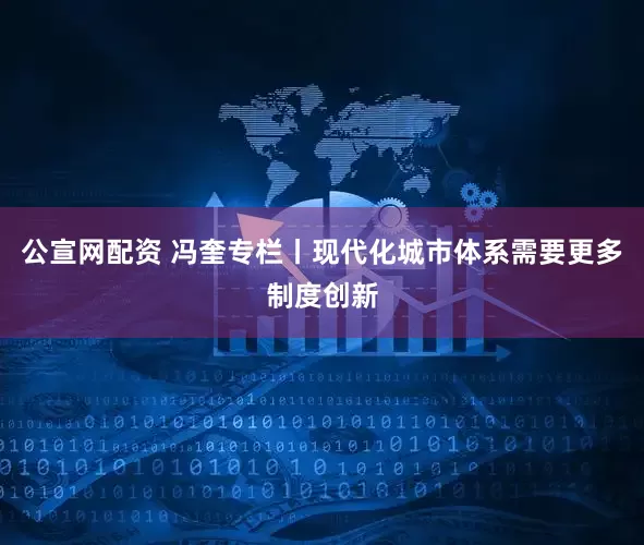 公宣网配资 冯奎专栏丨现代化城市体系需要更多制度创新