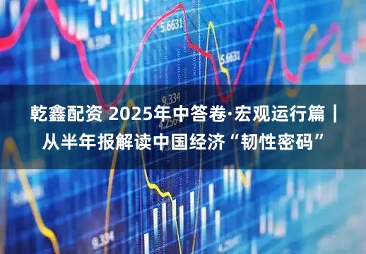乾鑫配资 2025年中答卷·宏观运行篇｜从半年报解读中国经济“韧性密码”