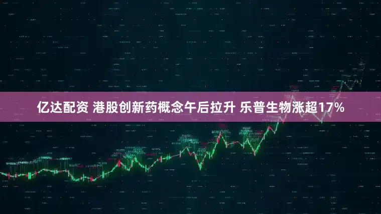 亿达配资 港股创新药概念午后拉升 乐普生物涨超17%