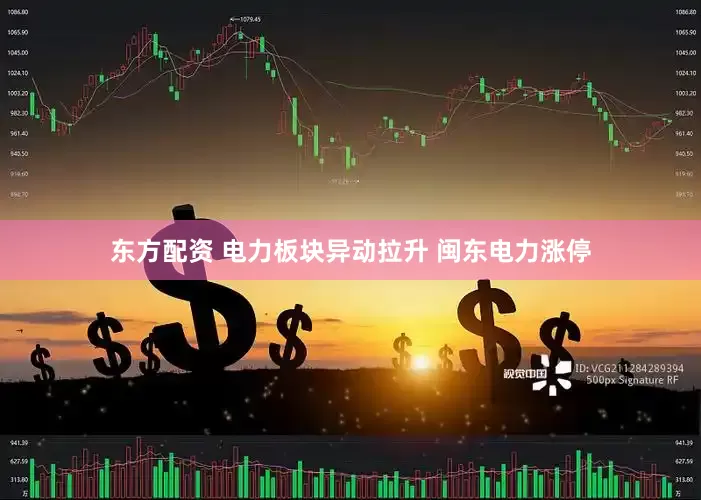 东方配资 电力板块异动拉升 闽东电力涨停