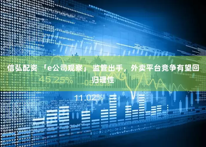 信弘配资 「e公司观察」 监管出手，外卖平台竞争有望回归理性
