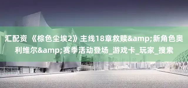 汇配资 《棕色尘埃2》主线18章救赎&新角色奥利维尔&赛季活动登场_游戏卡_玩家_搜索
