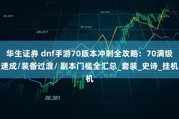 华生证券 dnf手游70版本冲刺全攻略：70满级速成/装备过渡/ 副本门槛全汇总_套装_史诗_挂机