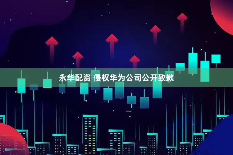 永华配资 侵权华为公司公开致歉