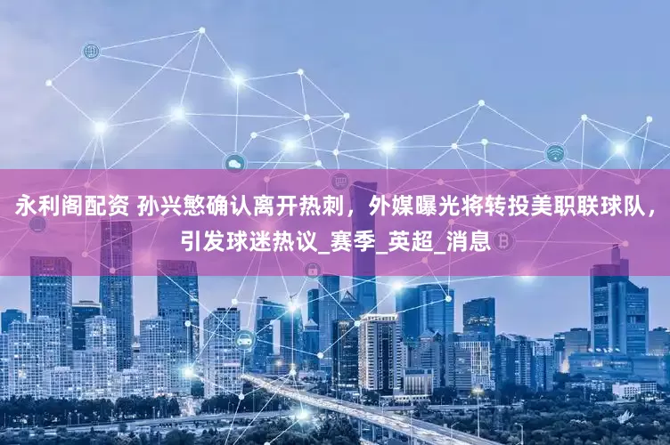 永利阁配资 孙兴慜确认离开热刺，外媒曝光将转投美职联球队，引发球迷热议_赛季_英超_消息