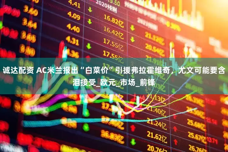 诚达配资 AC米兰报出“白菜价”引援弗拉霍维奇，尤文可能要含泪接受_欧元_市场_前锋