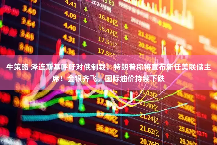 牛策略 泽连斯基呼吁对俄制裁！特朗普称将宣布新任美联储主席！金银齐飞，国际油价持续下跌