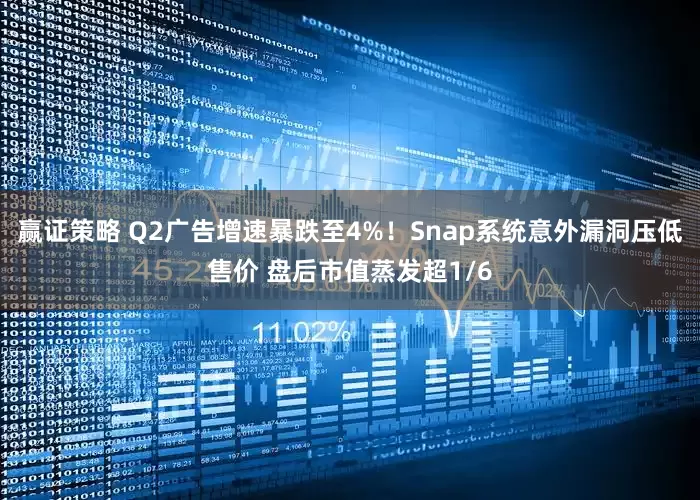 赢证策略 Q2广告增速暴跌至4%！Snap系统意外漏洞压低售价 盘后市值蒸发超1/6