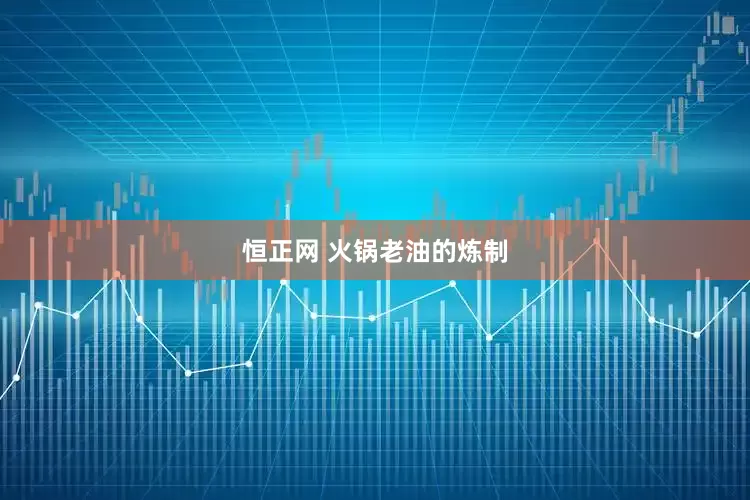 恒正网 火锅老油的炼制