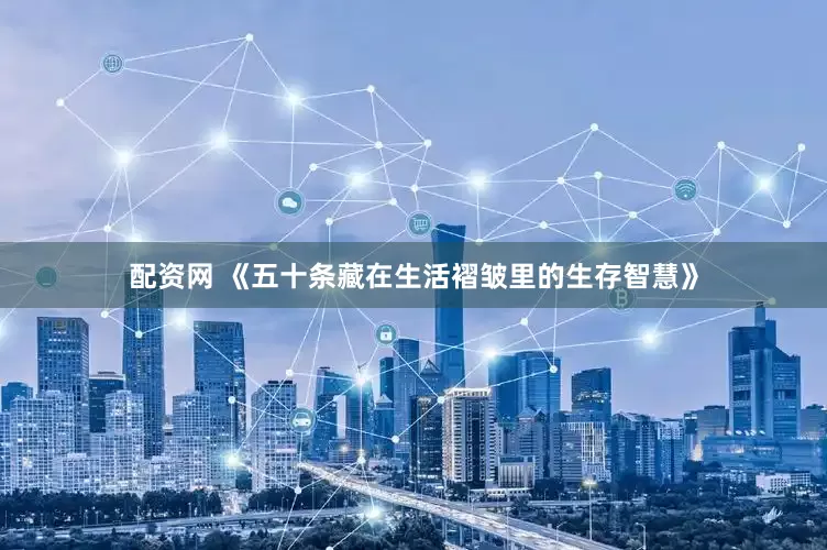 配资网 《五十条藏在生活褶皱里的生存智慧》