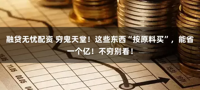 融贷无忧配资 穷鬼天堂！这些东西“按原料买”，能省一个亿！不穷别看！