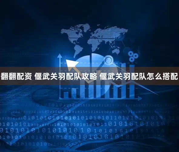 翻翻配资 偃武关羽配队攻略 偃武关羽配队怎么搭配