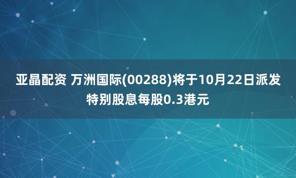 亚晶配资 万洲国际(00288)将于10月22日派发特别股息每股0.3港元
