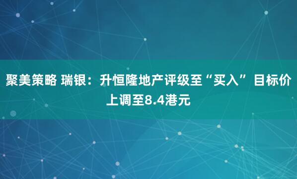 聚美策略 瑞银：升恒隆地产评级至“买入” 目标价上调至8.4港元