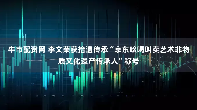 牛市配资网 李文荣获拾遗传承“京东吆喝叫卖艺术非物质文化遗产传承人”称号